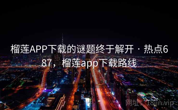 榴莲APP下载的谜题终于解开 · 热点687，榴莲app下载路线