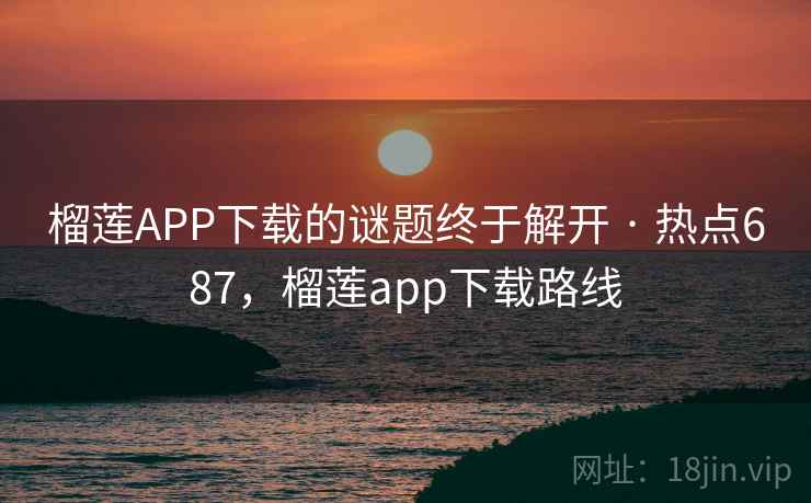 榴莲APP下载的谜题终于解开 · 热点687，榴莲app下载路线