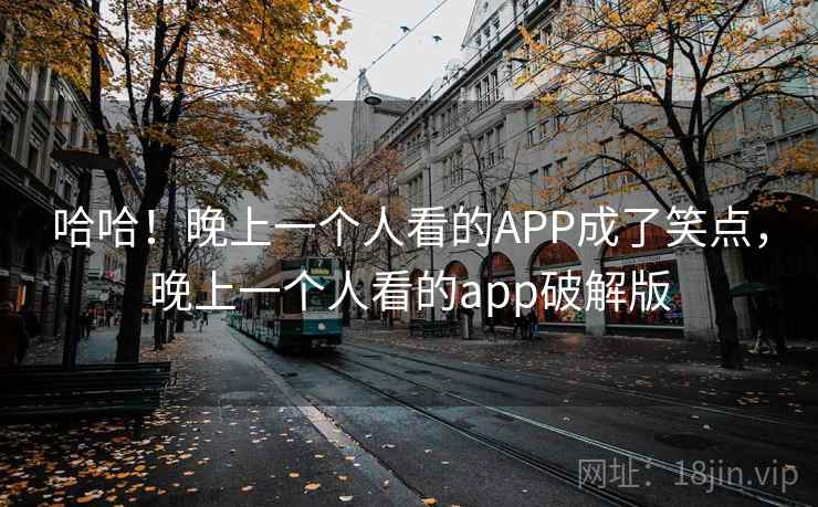 哈哈!晚上一个人看的APP成了笑点,晚上一个人看的app破解版 哈哈!晚上一个人看的APP成了笑点,晚上一个人看的app破解版
