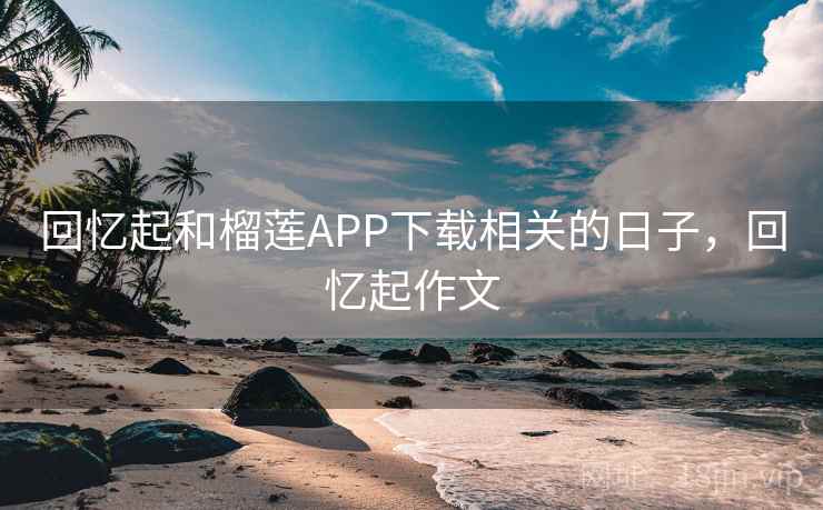 回忆起和榴莲APP下载相关的日子，回忆起作文