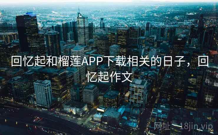 回忆起和榴莲APP下载相关的日子，回忆起作文