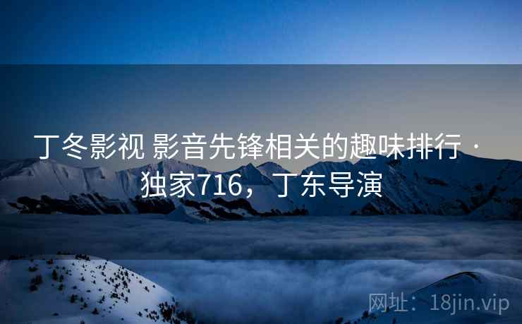 丁冬影视 影音先锋相关的趣味排行 · 独家716,丁东导演 丁冬影视 影音先锋相关的趣味排行 · 独家716,丁东导演