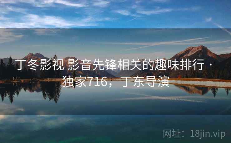 丁冬影视 影音先锋相关的趣味排行 · 独家716,丁东导演 丁冬影视 影音先锋相关的趣味排行 · 独家716,丁东导演