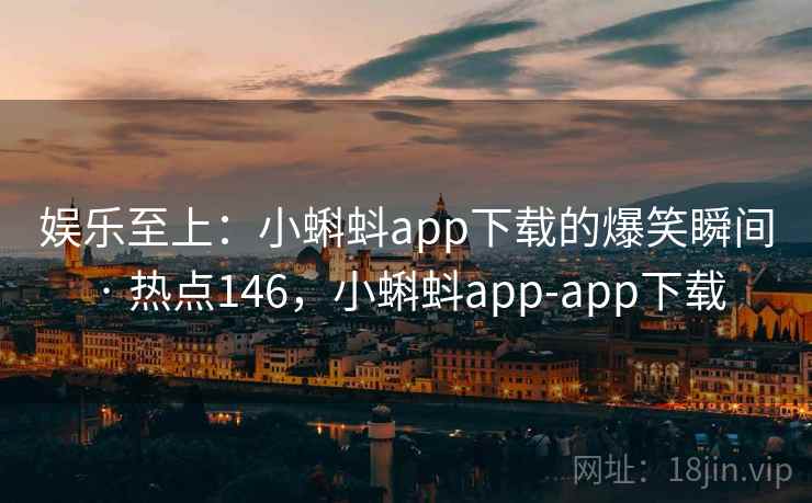 娱乐至上:小蝌蚪app下载的爆笑瞬间 · 热点146,小蝌蚪app-app下载 娱乐至上:小蝌蚪app下载的爆笑瞬间 · 热点146,小蝌蚪app-app下载