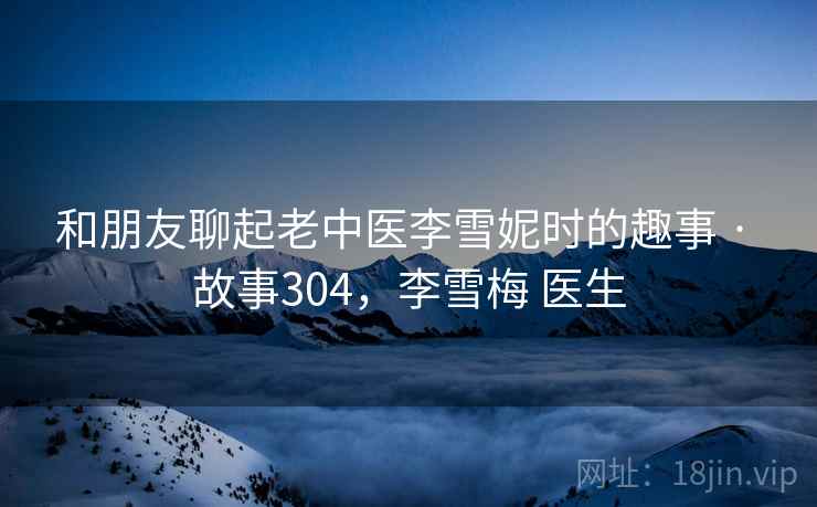 和朋友聊起老中医李雪妮时的趣事 · 故事304，李雪梅 医生