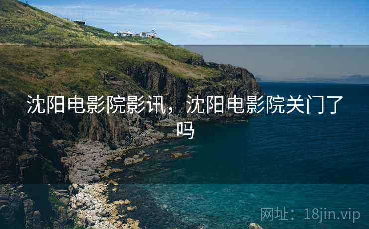 沈阳电影院影讯，沈阳电影院关门了吗