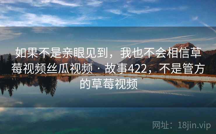 如果不是亲眼见到,我也不会相信草莓视频丝瓜视频 · 故事422,不是管方的草莓视频 如果不是亲眼见到,我也不会相信草莓视频丝瓜视频 · 故事422,不是管方的草莓视频