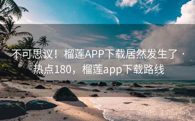 不可思议！榴莲APP下载居然发生了 · 热点180，榴莲app下载路线