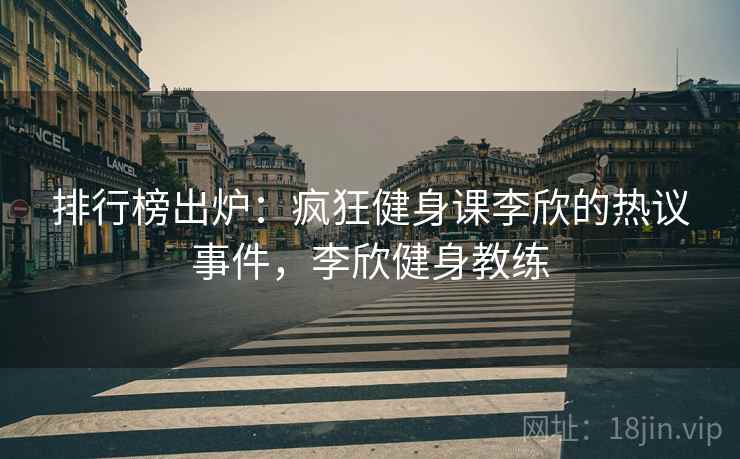 排行榜出炉：疯狂健身课李欣的热议事件，李欣健身教练