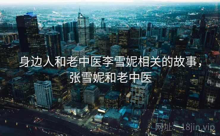 身边人和老中医李雪妮相关的故事，张雪妮和老中医
