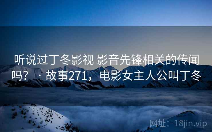 听说过丁冬影视 影音先锋相关的传闻吗？ · 故事271，电影女主人公叫丁冬