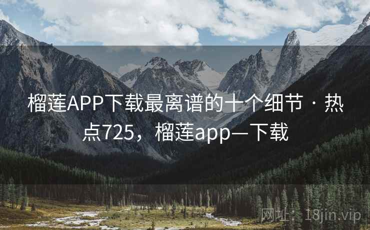 榴莲APP下载最离谱的十个细节 · 热点725,榴莲app—下载 榴莲APP下载最离谱的十个细节 · 热点725,榴莲app—下载