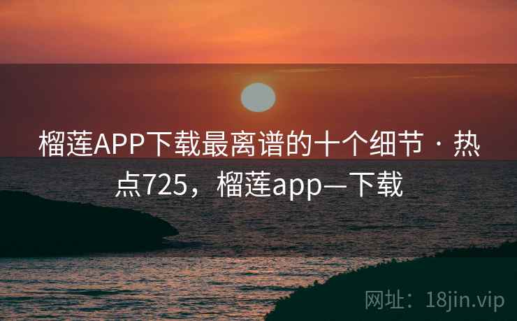 榴莲APP下载最离谱的十个细节 · 热点725,榴莲app—下载 榴莲APP下载最离谱的十个细节 · 热点725,榴莲app—下载