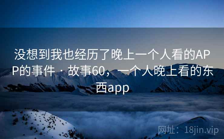 没想到我也经历了晚上一个人看的APP的事件 · 故事60，一个人晚上看的东西app