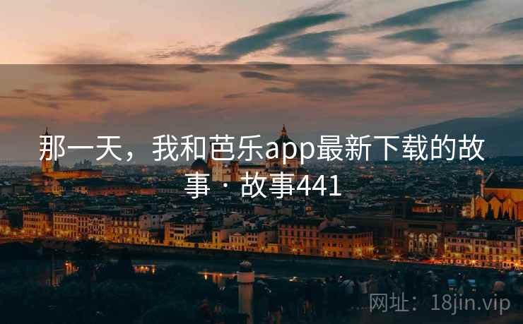 那一天,我和芭乐app最新下载的故事 · 故事441 那一天,我和芭乐app最新下载的故事 · 故事441