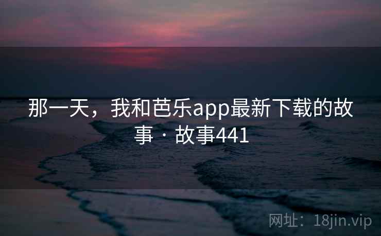 那一天,我和芭乐app最新下载的故事 · 故事441 那一天,我和芭乐app最新下载的故事 · 故事441