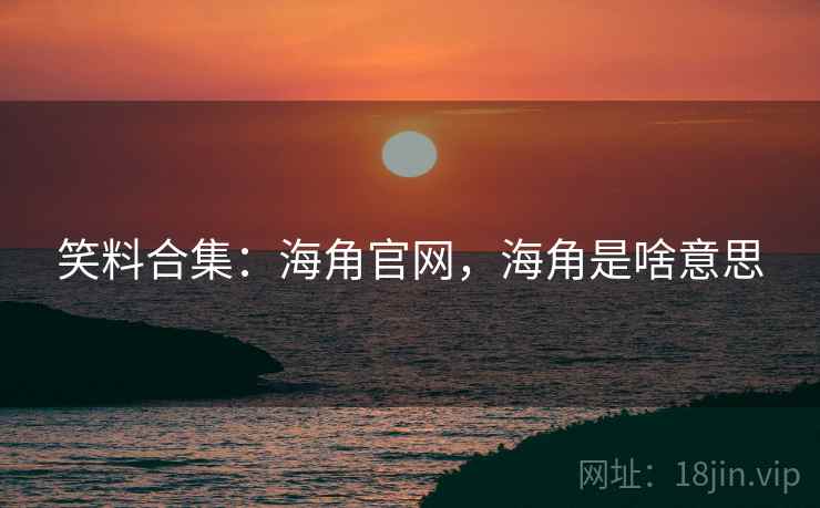 笑料合集：海角官网，海角是啥意思