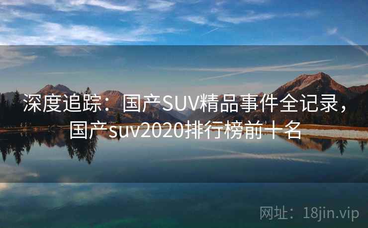 深度追踪:国产SUV精品事件全记录,国产suv2020排行榜前十名 深度追踪:国产SUV精品事件全记录,国产suv2020排行榜前十名