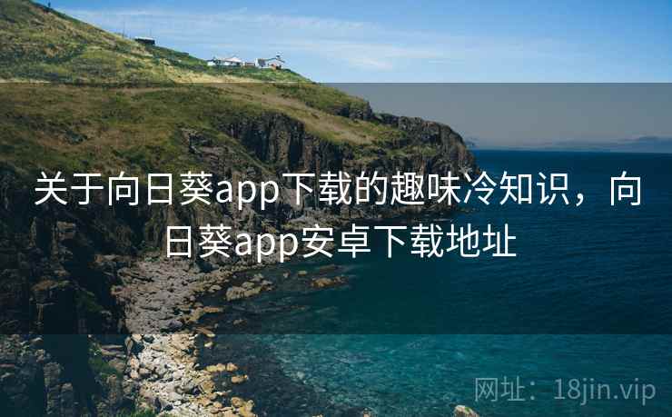 关于向日葵app下载的趣味冷知识,向日葵app安卓下载地址 关于向日葵app下载的趣味冷知识,向日葵app安卓下载地址