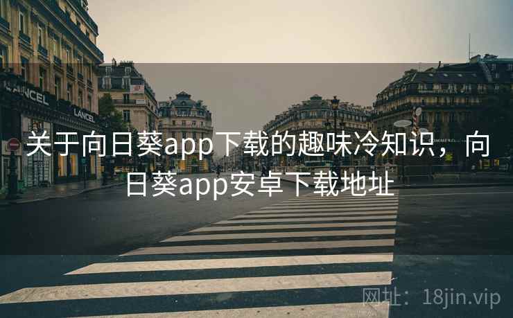 关于向日葵app下载的趣味冷知识,向日葵app安卓下载地址 关于向日葵app下载的趣味冷知识,向日葵app安卓下载地址