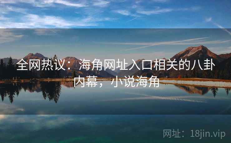 全网热议：海角网址入口相关的八卦内幕，小说海角