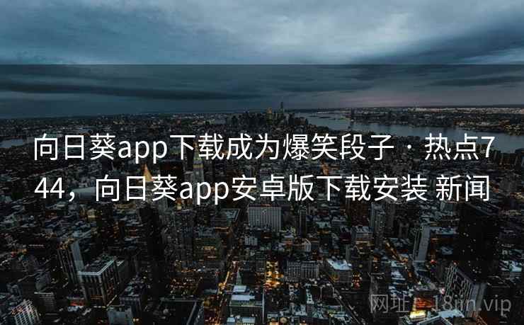 向日葵app下载成为爆笑段子 · 热点744,向日葵app安卓版下载安装 新闻 向日葵app下载成为爆笑段子 · 热点744,向日葵app安卓版下载安装 新闻