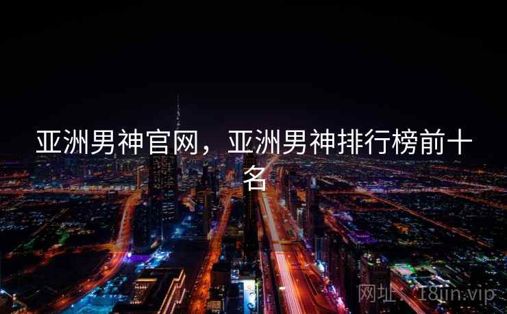 亚洲男神官网,亚洲男神排行榜前十名 亚洲男神官网,亚洲男神排行榜前十名