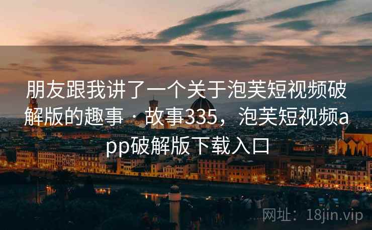 朋友跟我讲了一个关于泡芙短视频破解版的趣事 · 故事335，泡芙短视频app破解版下载入口