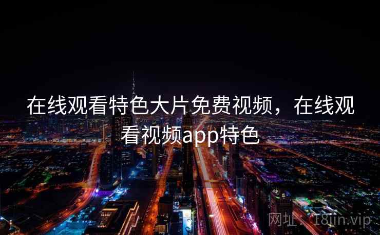 在线观看特色大片免费视频，在线观看视频app特色