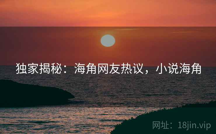 独家揭秘：海角网友热议，小说海角