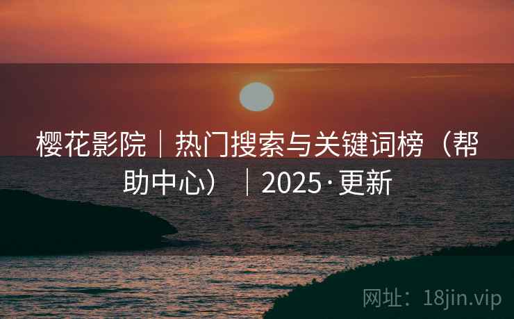 樱花影院|热门搜索与关键词榜(帮助中心)|2025·更新 樱花影院|热门搜索与关键词榜(帮助中心)|2025·更新