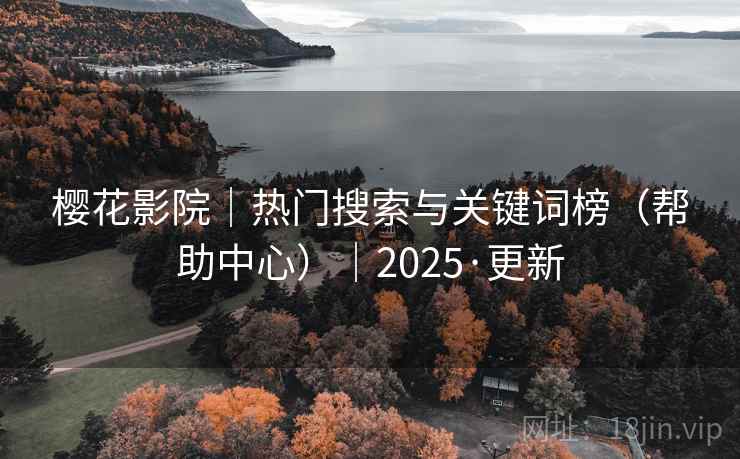 樱花影院|热门搜索与关键词榜(帮助中心)|2025·更新 樱花影院|热门搜索与关键词榜(帮助中心)|2025·更新