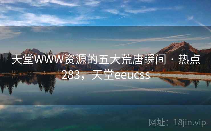 天堂WWW资源的五大荒唐瞬间 · 热点283，天堂eeucss