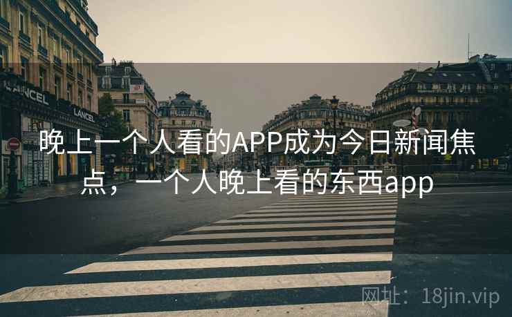 晚上一个人看的APP成为今日新闻焦点，一个人晚上看的东西app