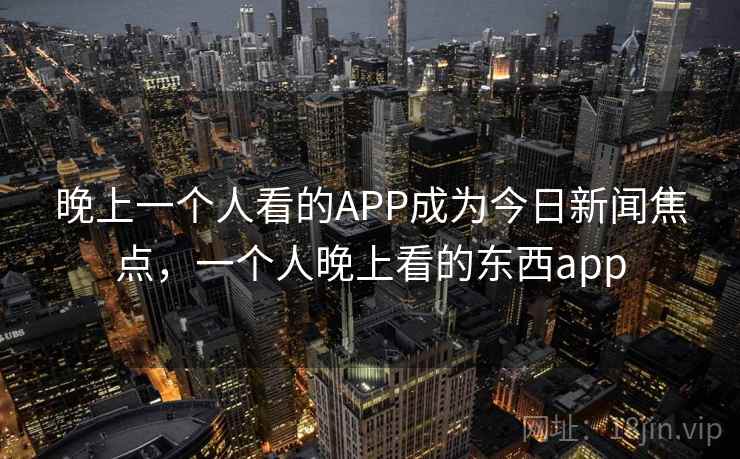 晚上一个人看的APP成为今日新闻焦点，一个人晚上看的东西app