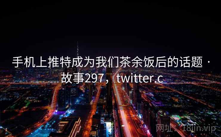 手机上推特成为我们茶余饭后的话题 · 故事297，twitter.c