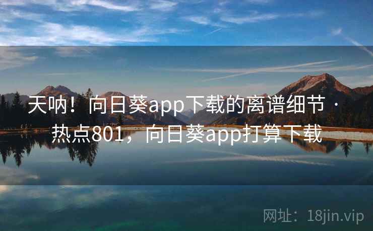 天呐!向日葵app下载的离谱细节 · 热点801,向日葵app打算下载 天呐!向日葵app下载的离谱细节 · 热点801,向日葵app打算下载