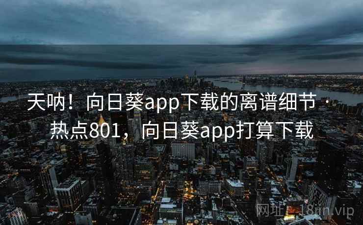 天呐!向日葵app下载的离谱细节 · 热点801,向日葵app打算下载 天呐!向日葵app下载的离谱细节 · 热点801,向日葵app打算下载