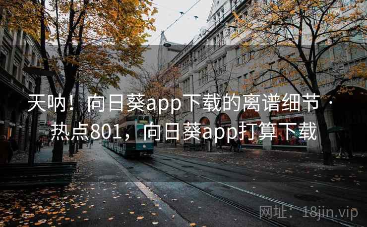 天呐!向日葵app下载的离谱细节 · 热点801,向日葵app打算下载 天呐!向日葵app下载的离谱细节 · 热点801,向日葵app打算下载