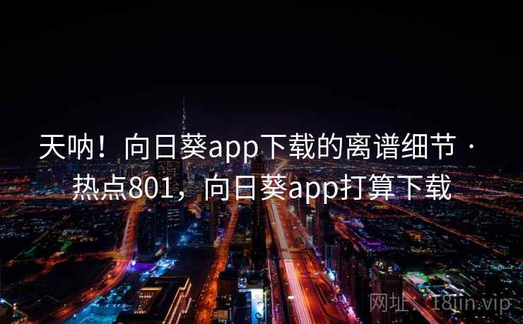 天呐!向日葵app下载的离谱细节 · 热点801,向日葵app打算下载 天呐!向日葵app下载的离谱细节 · 热点801,向日葵app打算下载