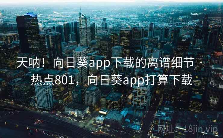 天呐!向日葵app下载的离谱细节 · 热点801,向日葵app打算下载 天呐!向日葵app下载的离谱细节 · 热点801,向日葵app打算下载