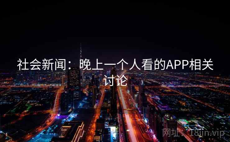 社会新闻:晚上一个人看的APP相关讨论 社会新闻:晚上一个人看的APP相关讨论