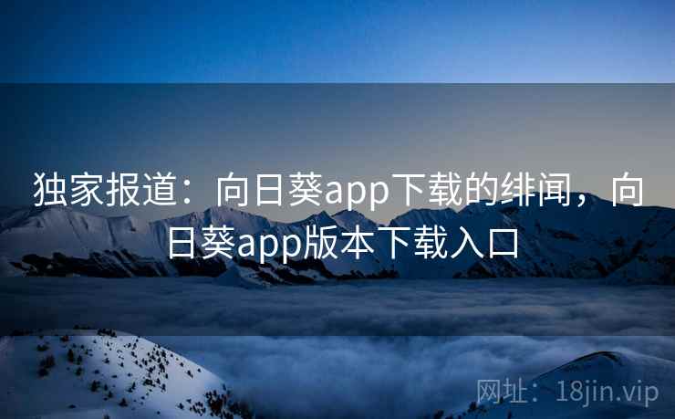 独家报道：向日葵app下载的绯闻，向日葵app版本下载入口