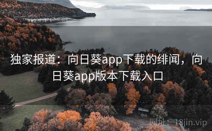 独家报道：向日葵app下载的绯闻，向日葵app版本下载入口