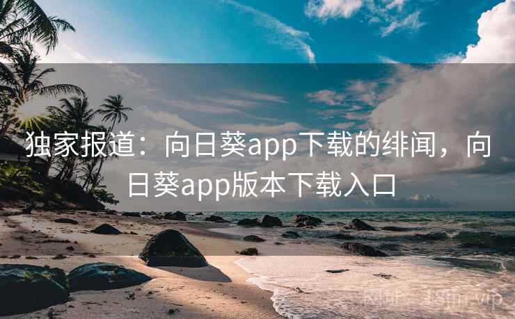 独家报道：向日葵app下载的绯闻，向日葵app版本下载入口
