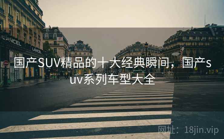 国产SUV精品的十大经典瞬间，国产suv系列车型大全