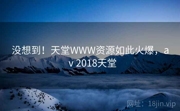 没想到！天堂WWW资源如此火爆，aⅴ2018天堂