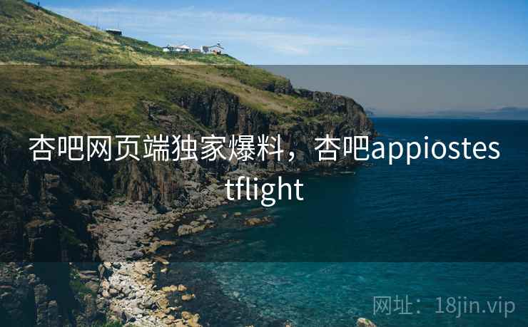 杏吧网页端独家爆料,杏吧appiostestflight 杏吧网页端独家爆料,杏吧appiostestflight
