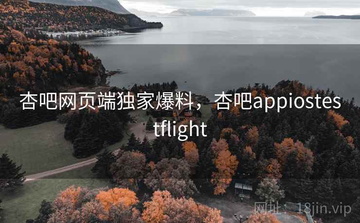 杏吧网页端独家爆料,杏吧appiostestflight 杏吧网页端独家爆料,杏吧appiostestflight