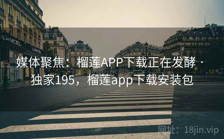 媒体聚焦：榴莲APP下载正在发酵 · 独家195，榴莲app下载安装包